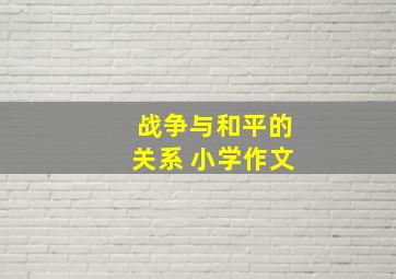 战争与和平的关系 小学作文